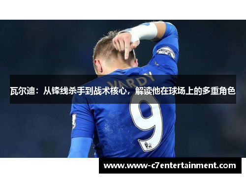 瓦尔迪：从锋线杀手到战术核心，解读他在球场上的多重角色