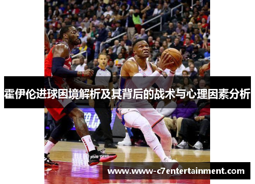 霍伊伦进球困境解析及其背后的战术与心理因素分析