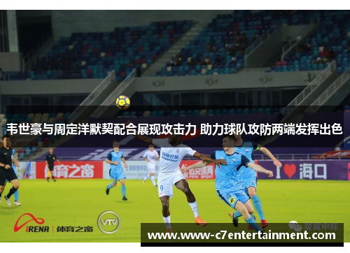 韦世豪与周定洋默契配合展现攻击力 助力球队攻防两端发挥出色