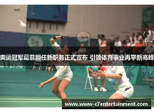 奥运冠军葛菲担任新职务正式宣布 引领体育事业再攀新高峰
