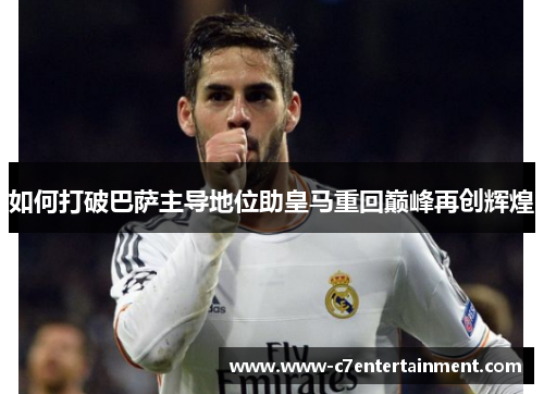 如何打破巴萨主导地位助皇马重回巅峰再创辉煌