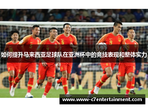 如何提升马来西亚足球队在亚洲杯中的竞技表现和整体实力