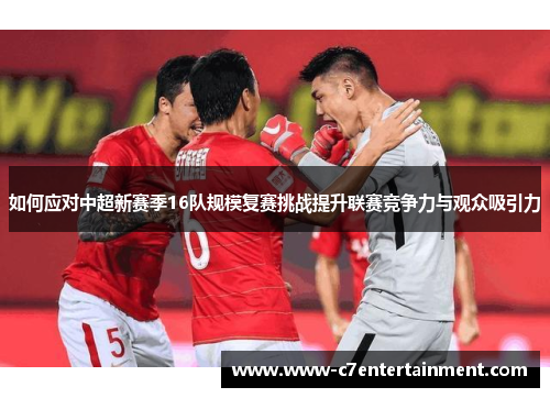 如何应对中超新赛季16队规模复赛挑战提升联赛竞争力与观众吸引力