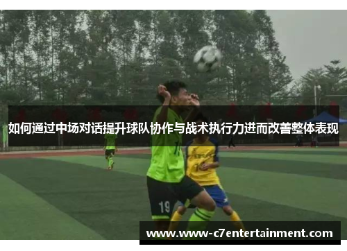 如何通过中场对话提升球队协作与战术执行力进而改善整体表现