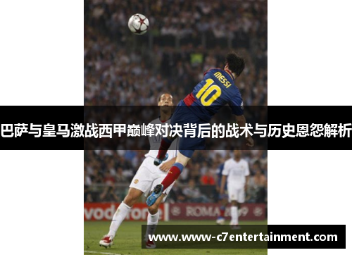 巴萨与皇马激战西甲巅峰对决背后的战术与历史恩怨解析