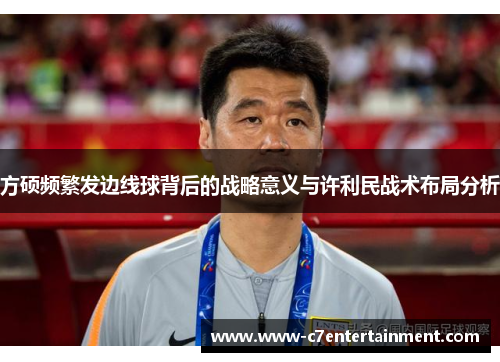 方硕频繁发边线球背后的战略意义与许利民战术布局分析