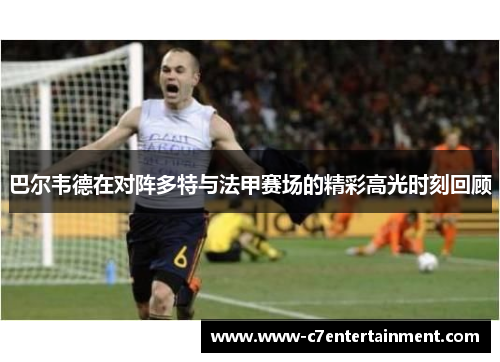 巴尔韦德在对阵多特与法甲赛场的精彩高光时刻回顾