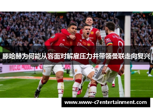 滕哈赫为何能从容面对解雇压力并带领曼联走向复兴