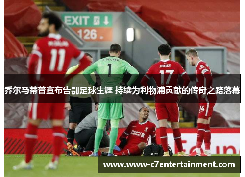 乔尔马蒂普宣布告别足球生涯 持续为利物浦贡献的传奇之路落幕