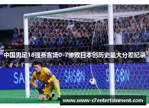 中国男足18强赛客场0-7惨败日本创历史最大分差纪录