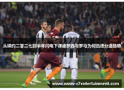 从续约二零二七到半年闪电下课德罗西与罗马为何迅速分道扬镳