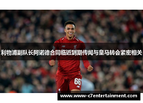 利物浦副队长阿诺德合同临近到期传闻与皇马转会紧密相关