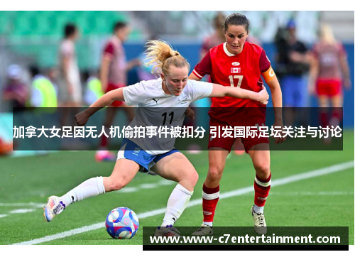 加拿大女足因无人机偷拍事件被扣分 引发国际足坛关注与讨论
