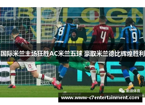 国际米兰主场狂胜AC米兰五球 豪取米兰德比辉煌胜利