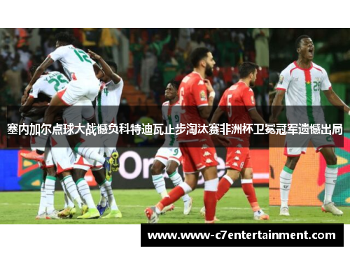 塞内加尔点球大战憾负科特迪瓦止步淘汰赛非洲杯卫冕冠军遗憾出局