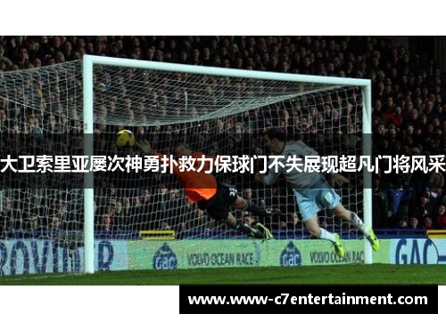 大卫索里亚屡次神勇扑救力保球门不失展现超凡门将风采