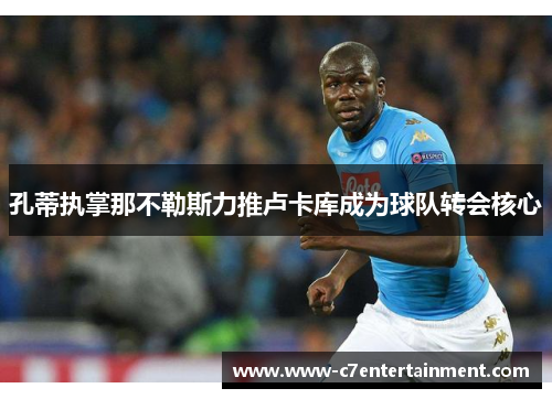 孔蒂执掌那不勒斯力推卢卡库成为球队转会核心