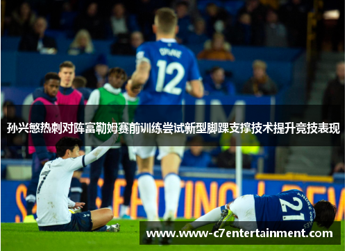 孙兴慜热刺对阵富勒姆赛前训练尝试新型脚踝支撑技术提升竞技表现
