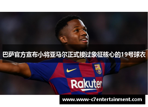 巴萨官方宣布小将亚马尔正式接过象征核心的19号球衣