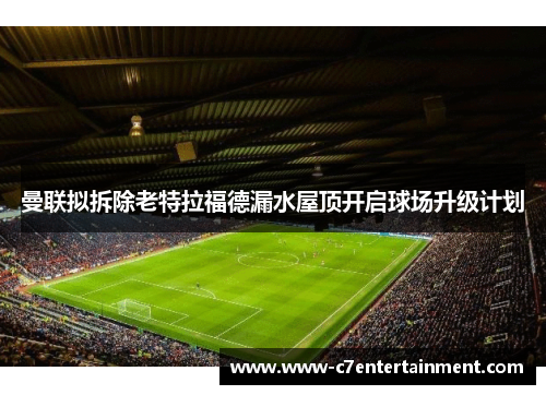 曼联拟拆除老特拉福德漏水屋顶开启球场升级计划