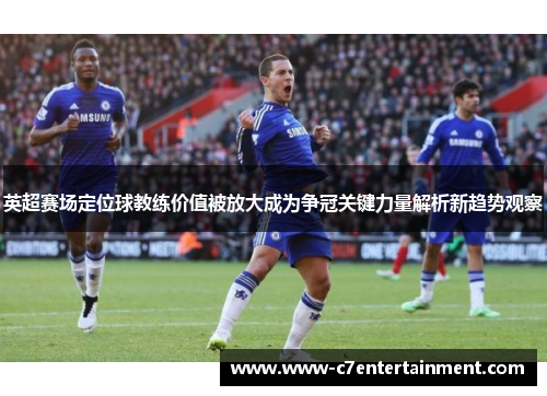 英超赛场定位球教练价值被放大成为争冠关键力量解析新趋势观察